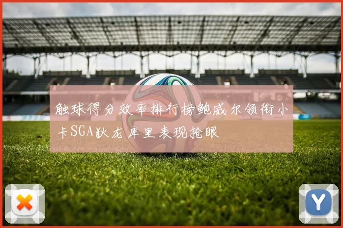 触球得分效率排行榜鲍威尔领衔小卡SGA狄龙库里表现抢眼