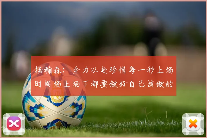 杨瀚森:全力以赴珍惜每一秒上场时间场上场下都要做好自己该做的事情