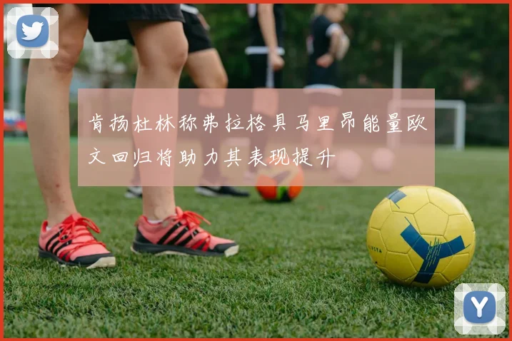 肯扬杜林称弗拉格具马里昂能量欧文回归将助力其表现提升