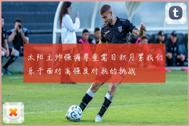 太阳主帅强调尊重需日积月累我们乐于面对高强度对抗的挑战