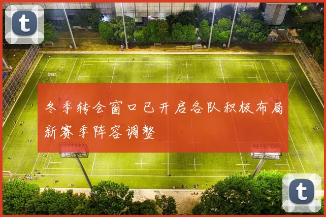 冬季转会窗口已开启各队积极布局新赛季阵容调整