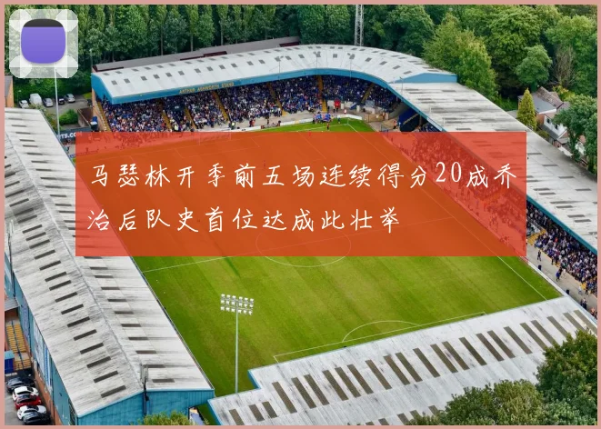马瑟林开季前五场连续得分20成乔治后队史首位达成此壮举