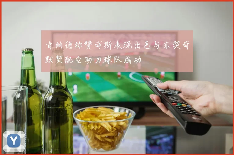 肯纳德称赞海斯表现出色与东契奇默契配合助力球队成功