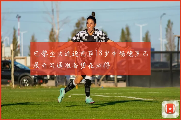 巴黎全力追逐巴萨18岁中场德罗已展开沟通准备势在必得