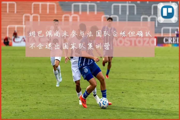 姆巴佩尚未参与法国队合练但确认不会退出国家队集训营