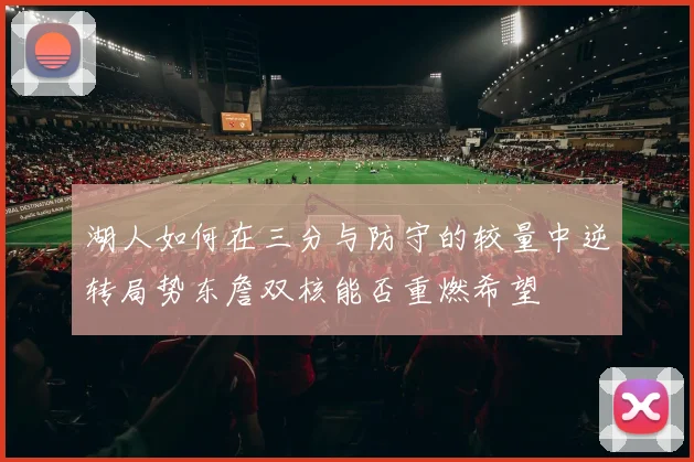 湖人如何在三分与防守的较量中逆转局势东詹双核能否重燃希望