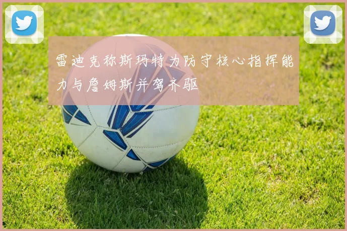 雷迪克称斯玛特为防守核心指挥能力与詹姆斯并驾齐驱