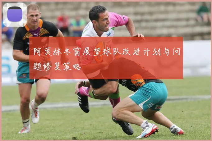 阿莫林冬窗展望球队改进计划与问题修复策略