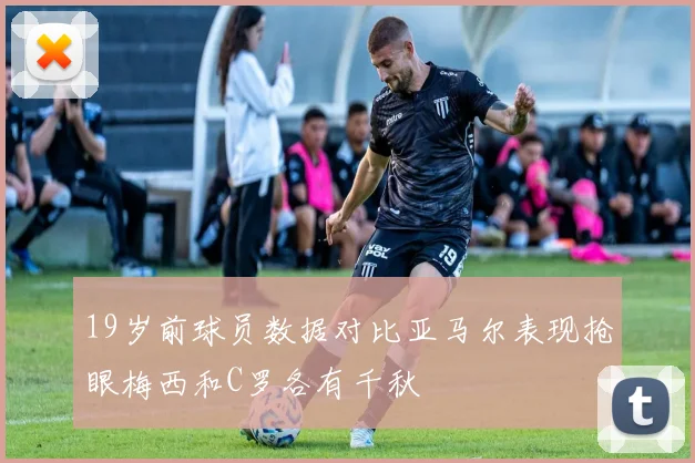 19岁前球员数据对比亚马尔表现抢眼梅西和C罗各有千秋