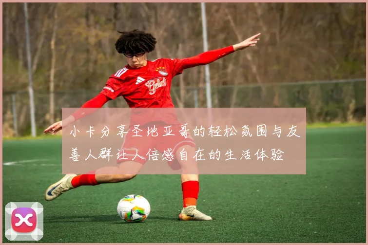 小卡分享圣地亚哥的轻松氛围与友善人群让人倍感自在的生活体验