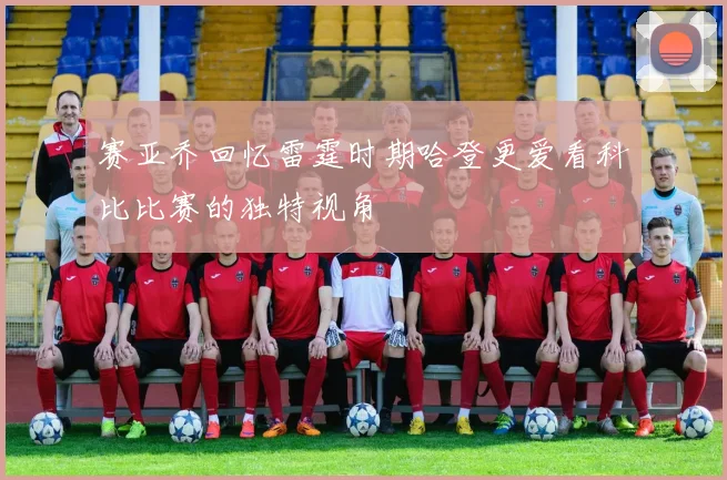 赛亚乔回忆雷霆时期哈登更爱看科比比赛的独特视角