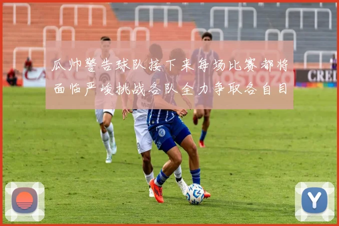 瓜帅警告球队接下来每场比赛都将面临严峻挑战各队全力争取各自目标