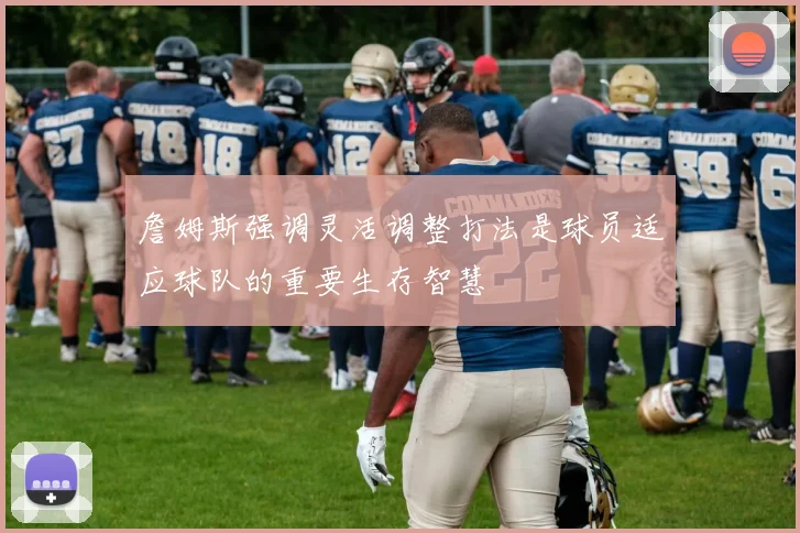詹姆斯强调灵活调整打法是球员适应球队的重要生存智慧