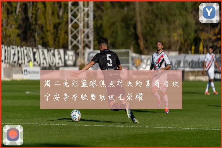 周二竞彩篮球焦点对决约基奇与坎宁安争夺联盟助攻王荣耀
