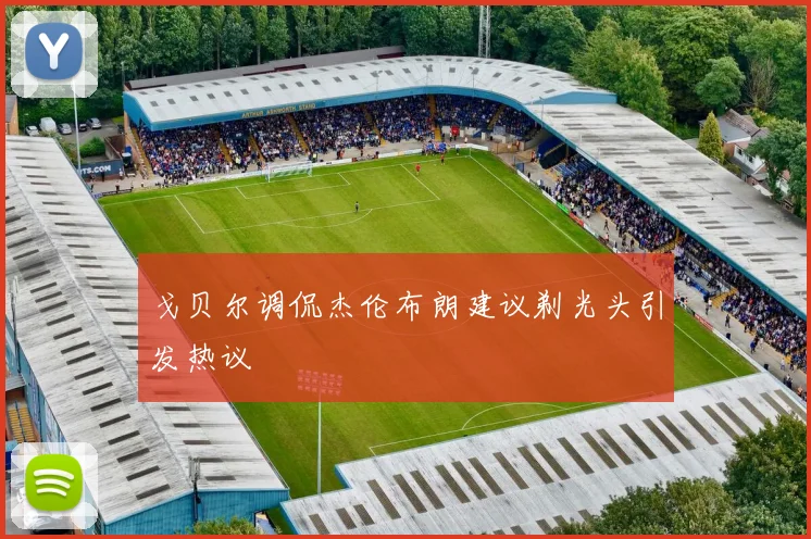 戈贝尔调侃杰伦布朗建议剃光头引发热议