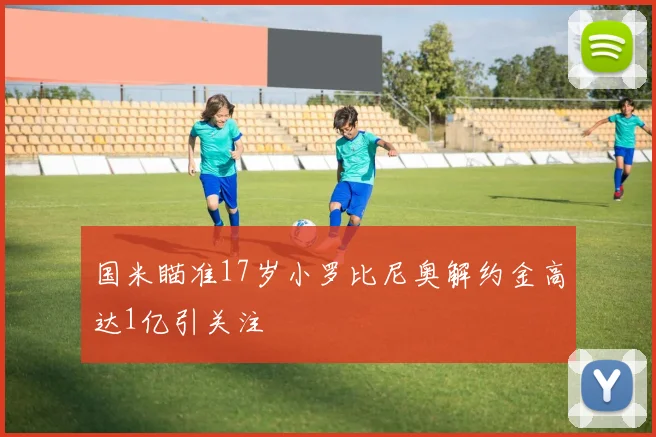 国米瞄准17岁小罗比尼奥解约金高达1亿引关注