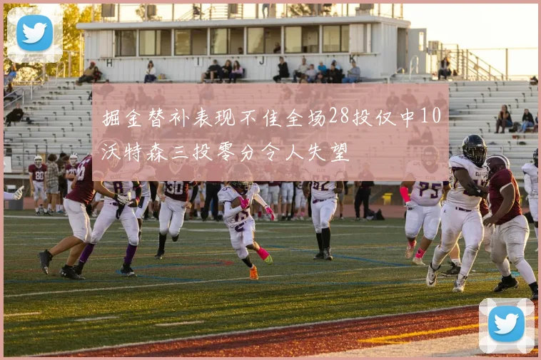 掘金替补表现不佳全场28投仅中10沃特森三投零分令人失望