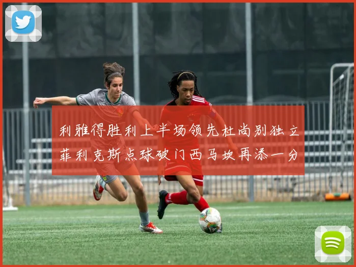 利雅得胜利上半场领先杜尚别独立菲利克斯点球破门西马坎再添一分