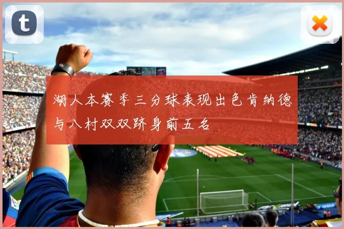 湖人本赛季三分球表现出色肯纳德与八村双双跻身前五名