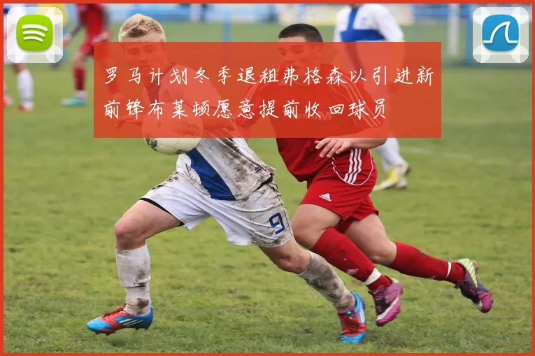罗马计划冬季退租弗格森以引进新前锋布莱顿愿意提前收回球员